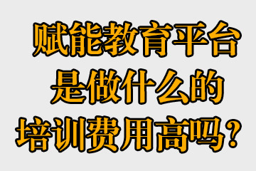 賦能教育平臺是做什么的，培訓(xùn)費用高嗎？