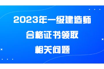 2023年一級(jí)建造師合格證書領(lǐng)取相關(guān)問題