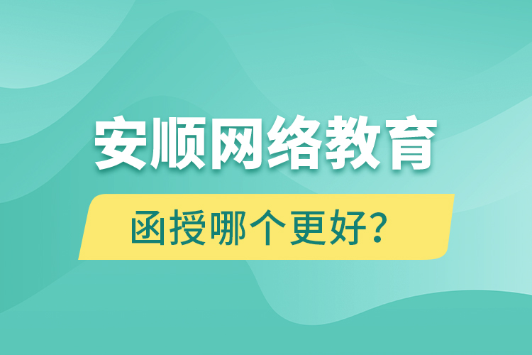 安順網(wǎng)絡(luò)教育與函授哪個更好？