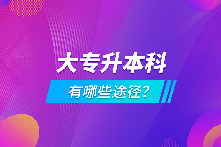 大專升本科有哪些途徑？