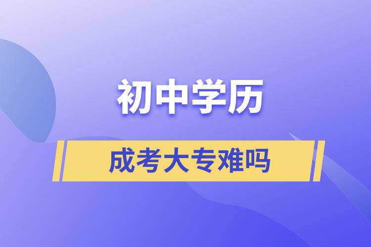 初中學(xué)歷成考大專難嗎