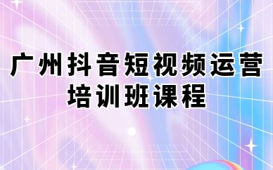 廣州抖音短視頻運營培訓班課程