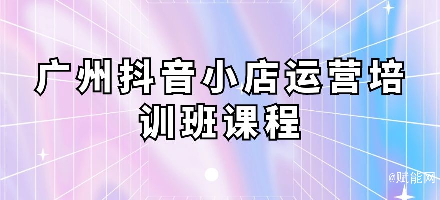 廣州抖音小店運營培訓(xùn)班課程