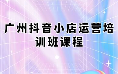 廣州抖音小店運營培訓班課程